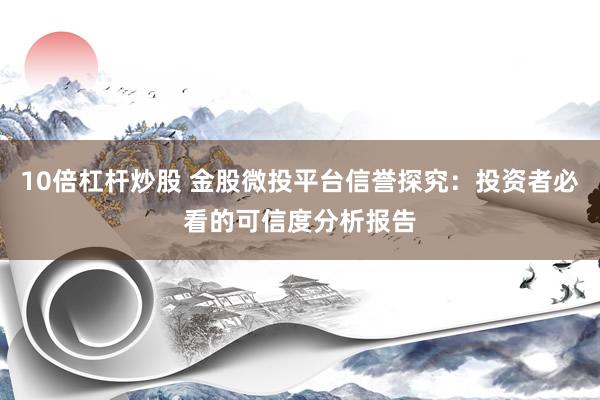 10倍杠杆炒股 金股微投平台信誉探究：投资者必看的可信度分析报告