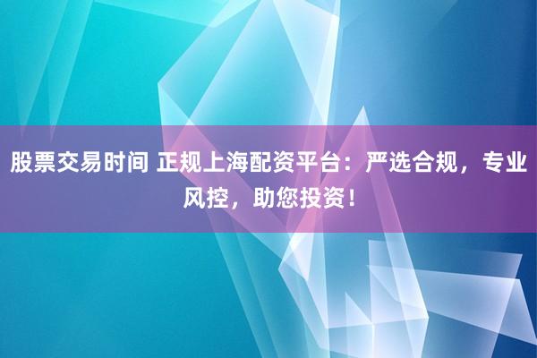 股票交易时间 正规上海配资平台：严选合规，专业风控，助您投资！