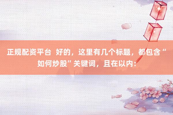 正规配资平台  好的，这里有几个标题，都包含“如何炒股”关键词，且在以内：