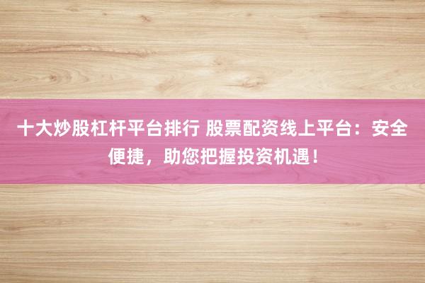 十大炒股杠杆平台排行 股票配资线上平台：安全便捷，助您把握投资机遇！