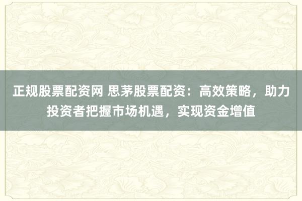 正规股票配资网 思茅股票配资：高效策略，助力投资者把握市场机遇，实现资金增值