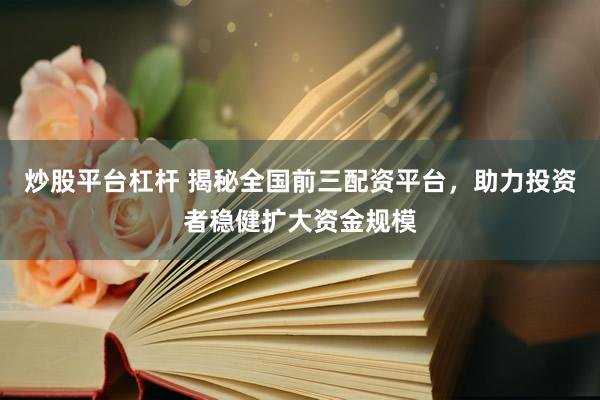 炒股平台杠杆 揭秘全国前三配资平台，助力投资者稳健扩大资金规模
