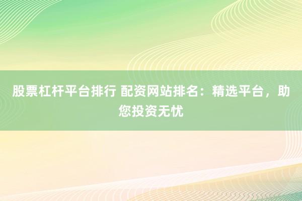 股票杠杆平台排行 配资网站排名：精选平台，助您投资无忧