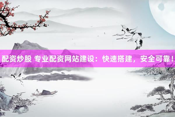 配资炒股 专业配资网站建设：快速搭建，安全可靠！