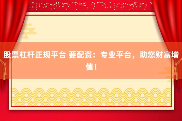 股票杠杆正规平台 要配资：专业平台，助您财富增值！