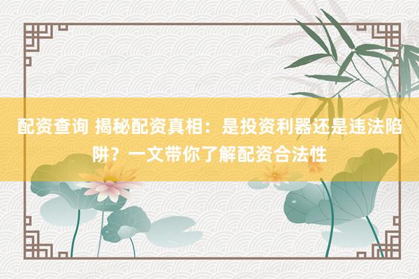 配资查询 揭秘配资真相：是投资利器还是违法陷阱？一文带你了解配资合法性