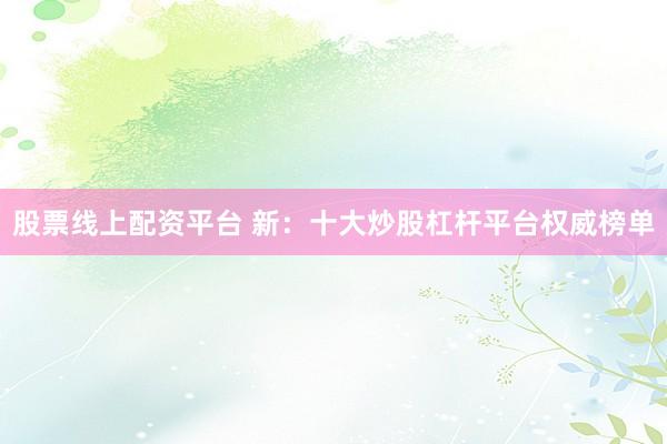 股票线上配资平台 新：十大炒股杠杆平台权威榜单