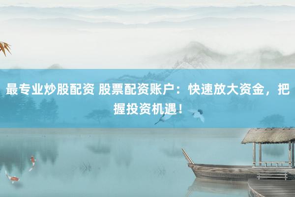 最专业炒股配资 股票配资账户：快速放大资金，把握投资机遇！