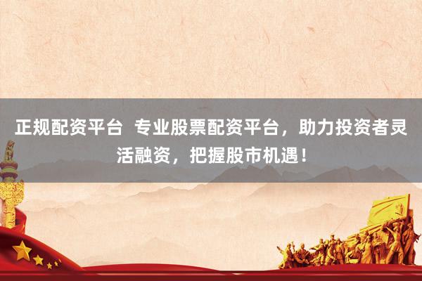 正规配资平台  专业股票配资平台，助力投资者灵活融资，把握股市机遇！