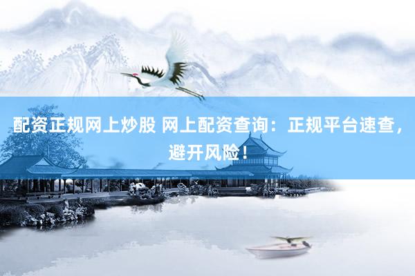 配资正规网上炒股 网上配资查询：正规平台速查，避开风险！
