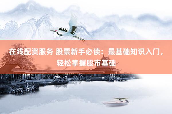 在线配资服务 股票新手必读：最基础知识入门，轻松掌握股市基础