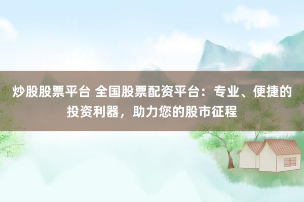 炒股股票平台 全国股票配资平台：专业、便捷的投资利器，助力您的股市征程