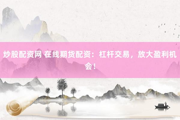 炒股配资网 在线期货配资：杠杆交易，放大盈利机会！