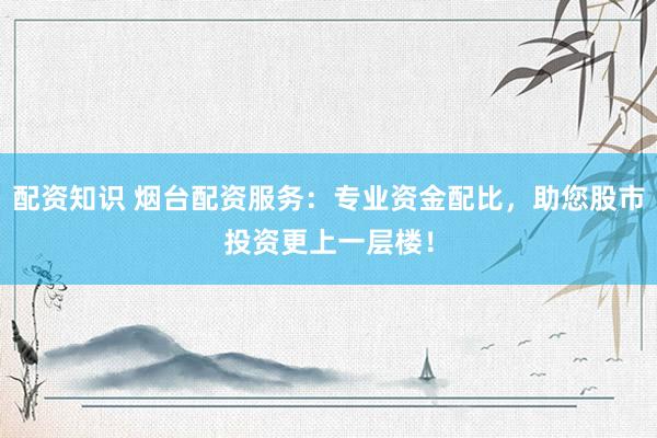 配资知识 烟台配资服务：专业资金配比，助您股市投资更上一层楼！