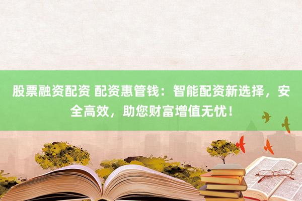 股票融资配资 配资惠管钱：智能配资新选择，安全高效，助您财富增值无忧！