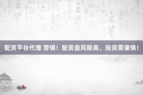 配资平台代理 警惕！配资盘风险高，投资需谨慎！