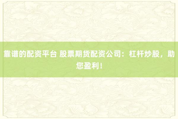 靠谱的配资平台 股票期货配资公司：杠杆炒股，助您盈利！