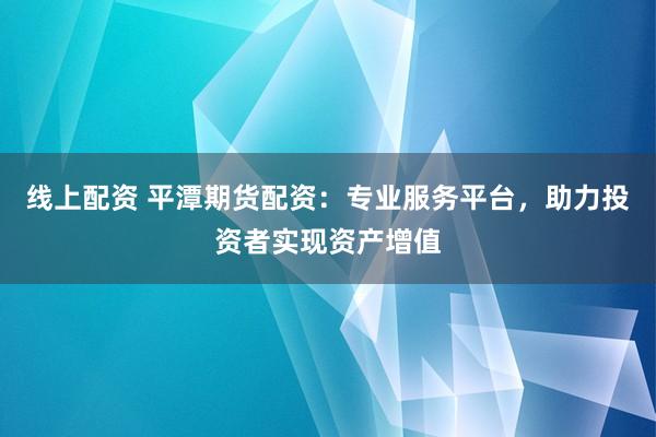 线上配资 平潭期货配资：专业服务平台，助力投资者实现资产增值