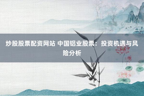 炒股股票配资网站 中国铝业股票：投资机遇与风险分析
