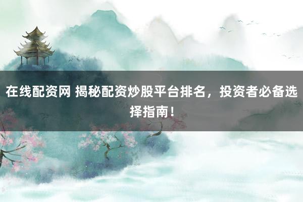 在线配资网 揭秘配资炒股平台排名，投资者必备选择指南！