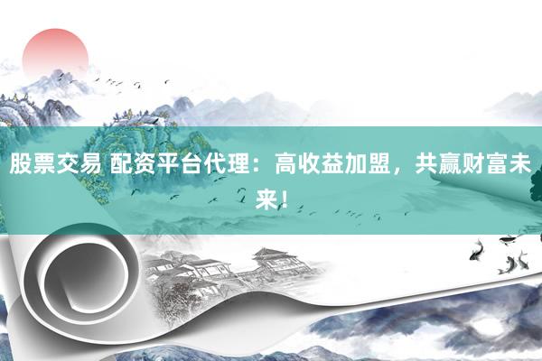 股票交易 配资平台代理：高收益加盟，共赢财富未来！