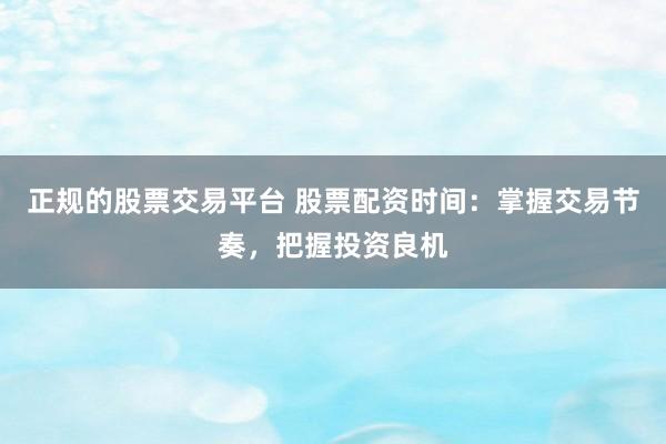 正规的股票交易平台 股票配资时间：掌握交易节奏，把握投资良机