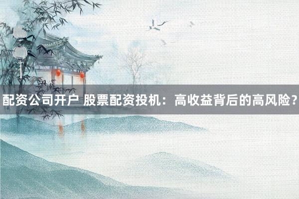 配资公司开户 股票配资投机：高收益背后的高风险？