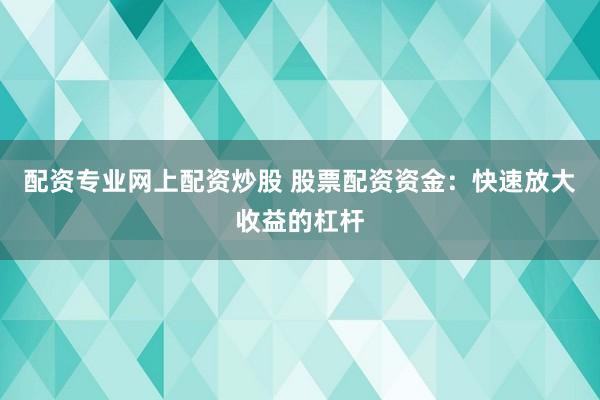 配资专业网上配资炒股 股票配资资金：快速放大收益的杠杆