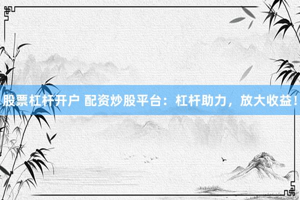 股票杠杆开户 配资炒股平台：杠杆助力，放大收益！