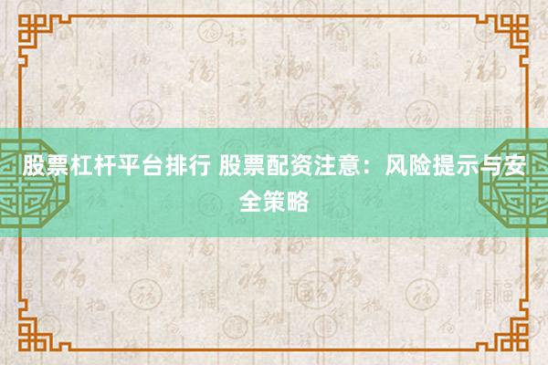 股票杠杆平台排行 股票配资注意：风险提示与安全策略