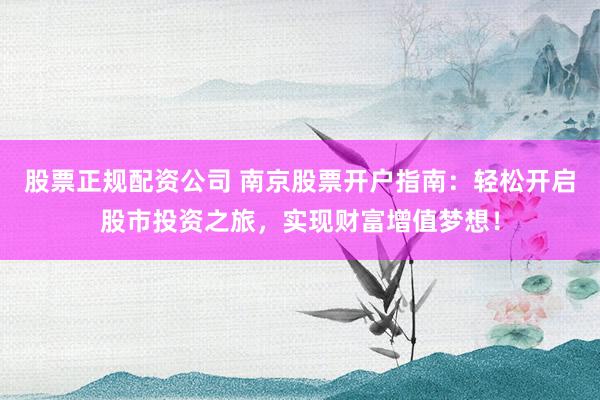 股票正规配资公司 南京股票开户指南：轻松开启股市投资之旅，实现财富增值梦想！