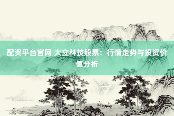 配资平台官网 大立科技股票：行情走势与投资价值分析