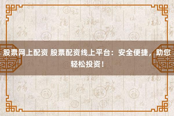 股票网上配资 股票配资线上平台：安全便捷，助您轻松投资！