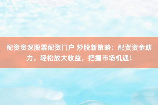 配资资深股票配资门户 炒股新策略：配资资金助力，轻松放大收益，把握市场机遇！