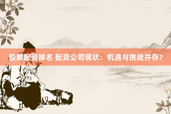 股票配资排名 配资公司现状：机遇与挑战并存？
