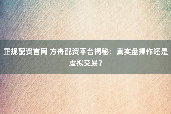 正规配资官网 方舟配资平台揭秘：真实盘操作还是虚拟交易？