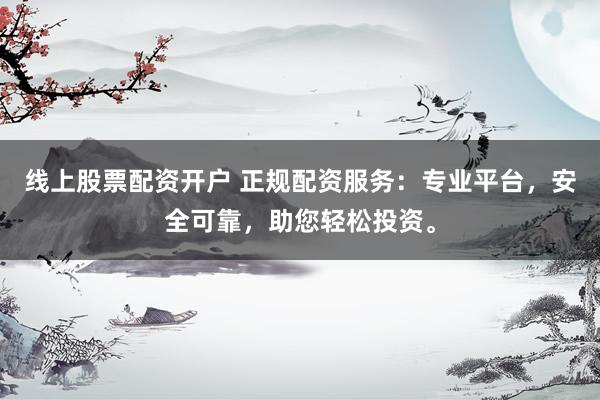 线上股票配资开户 正规配资服务：专业平台，安全可靠，助您轻松投资。