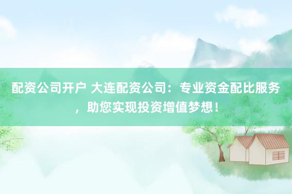 配资公司开户 大连配资公司：专业资金配比服务，助您实现投资增值梦想！