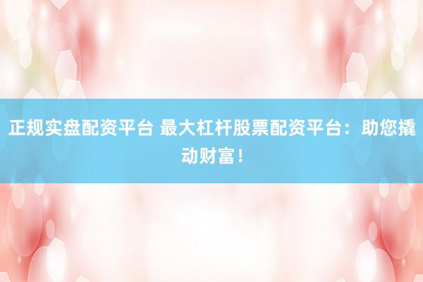 正规实盘配资平台 最大杠杆股票配资平台：助您撬动财富！