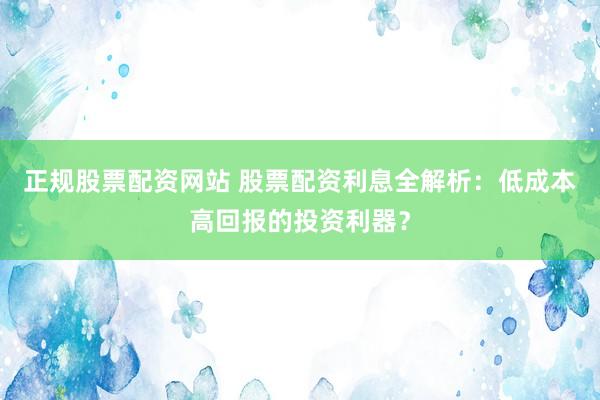 正规股票配资网站 股票配资利息全解析：低成本高回报的投资利器？
