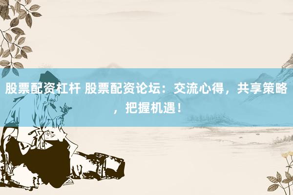 股票配资杠杆 股票配资论坛：交流心得，共享策略，把握机遇！