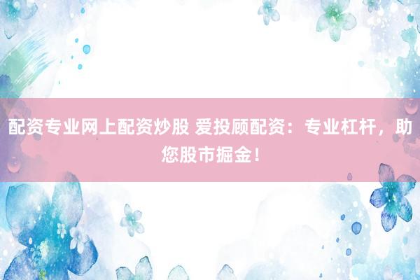 配资专业网上配资炒股 爱投顾配资：专业杠杆，助您股市掘金！