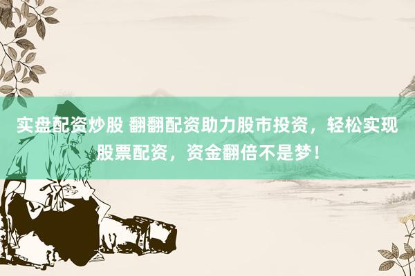 实盘配资炒股 翻翻配资助力股市投资，轻松实现股票配资，资金翻倍不是梦！
