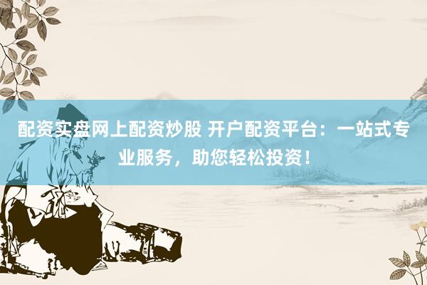 配资实盘网上配资炒股 开户配资平台：一站式专业服务，助您轻松投资！