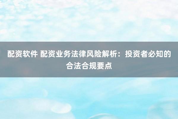 配资软件 配资业务法律风险解析：投资者必知的合法合规要点