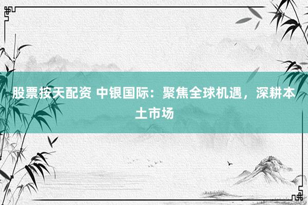股票按天配资 中银国际：聚焦全球机遇，深耕本土市场