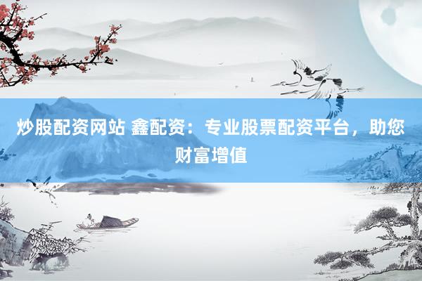 炒股配资网站 鑫配资：专业股票配资平台，助您财富增值