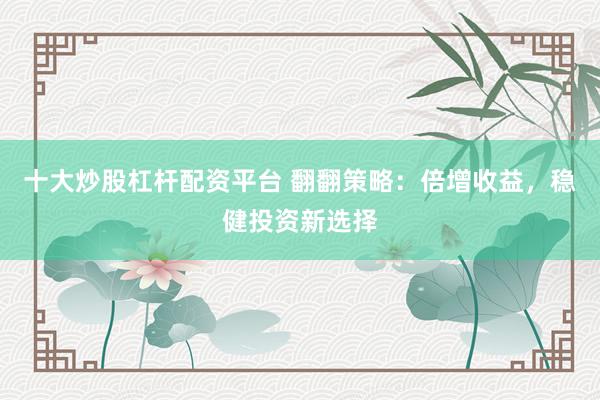 十大炒股杠杆配资平台 翻翻策略：倍增收益，稳健投资新选择