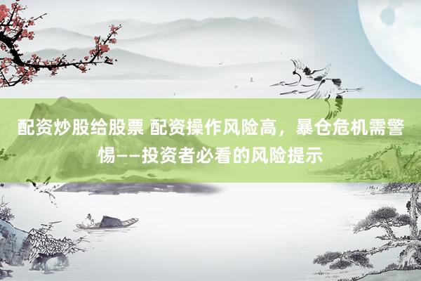 配资炒股给股票 配资操作风险高，暴仓危机需警惕——投资者必看的风险提示