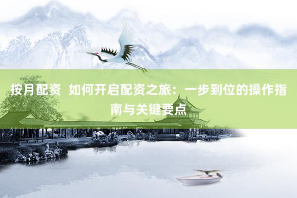 按月配资  如何开启配资之旅：一步到位的操作指南与关键要点